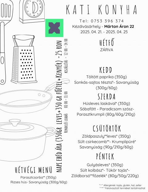 2025.04.21-2025.04.25 - H
ZÁRVA
K
Töltött paprika (350g)
Sonkás-sajtos tészta*- Savanyúság (300g/60g)
SZ
Húsleves laskával* (350g)
Sóbafőtt - Paradicsom szósz- Parasztkrumpli (80g/60g/210g)
CS
Zöldpaszuly**leves* (350g)
Sült csirkecomb**- Krumplipüré* Savanyúság (90g/210g/60g)
P
Gulyásleves* (350g)
Sült kolbász*- Tükör tojás*-Zöldborsó**főzelék* (80g/50g/220g)
HETVEGI EBED
Parasztcsorba** (350g)
Rizses hús- Savanyúság (300g/60g)